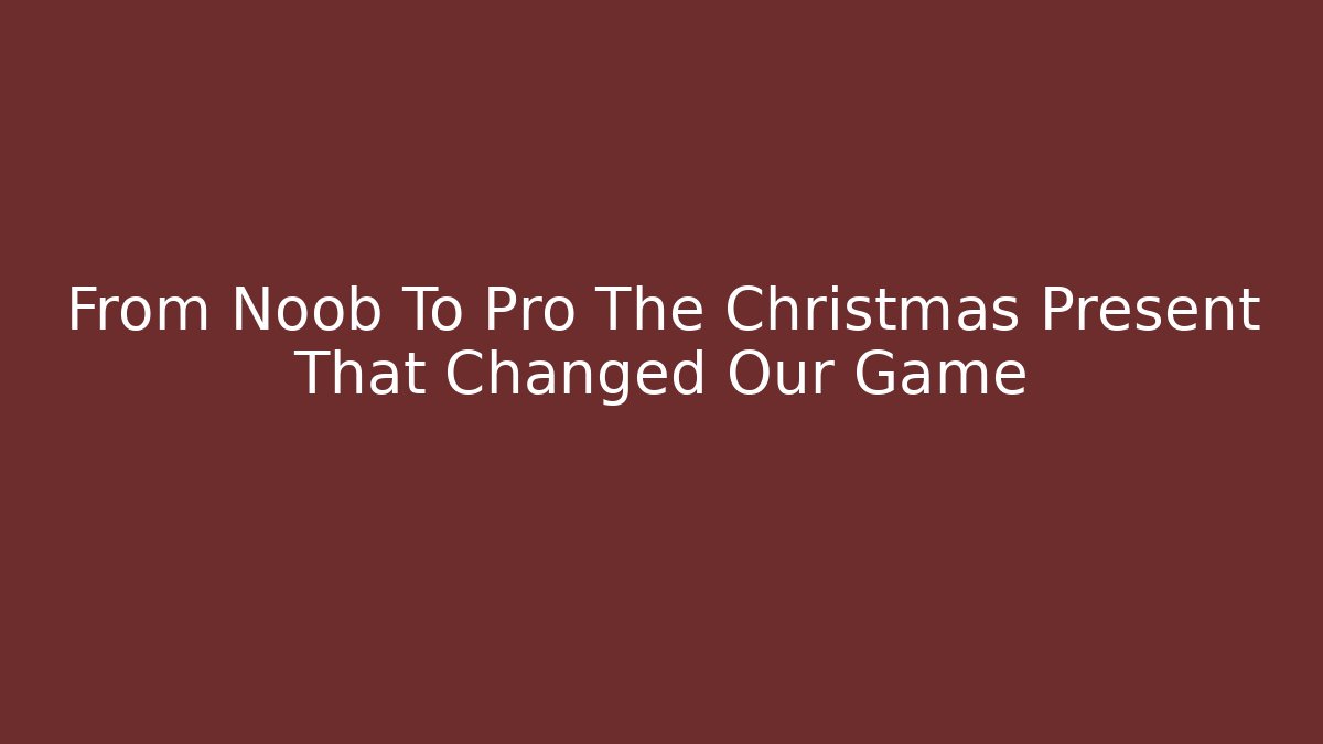From Noob To Pro The Christmas Present That Changed Our Game