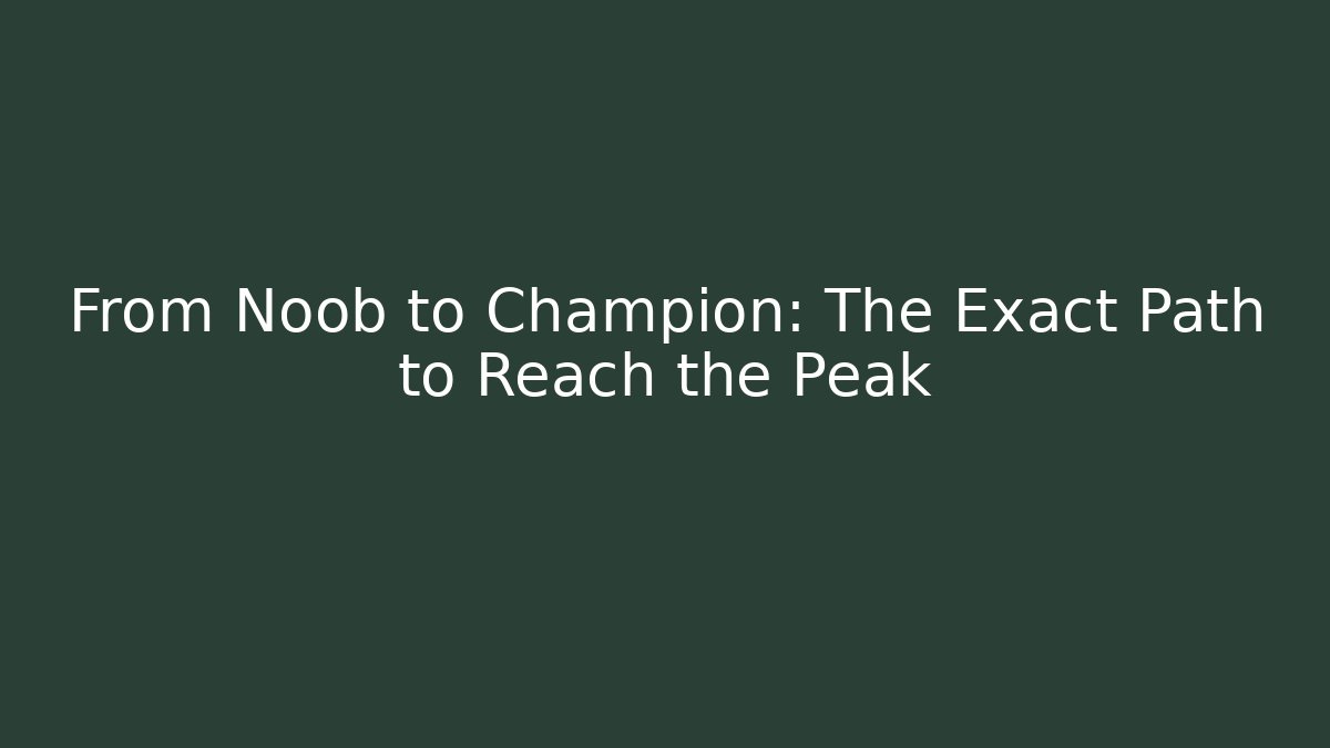 From Noob to Champion: The Exact Path to Reach the Peak