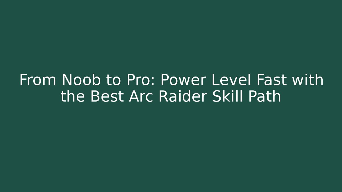 From Noob to Pro: Power Level Fast with the Best Arc Raider Skill Path