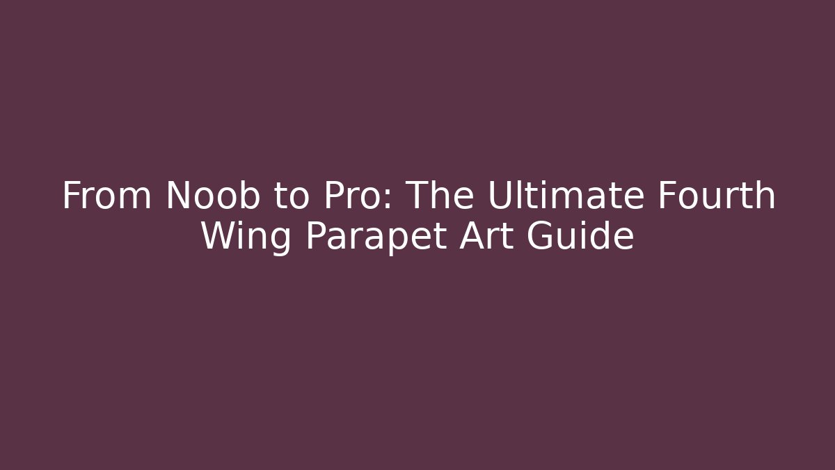 From Noob to Pro: The Ultimate Fourth Wing Parapet Art Guide