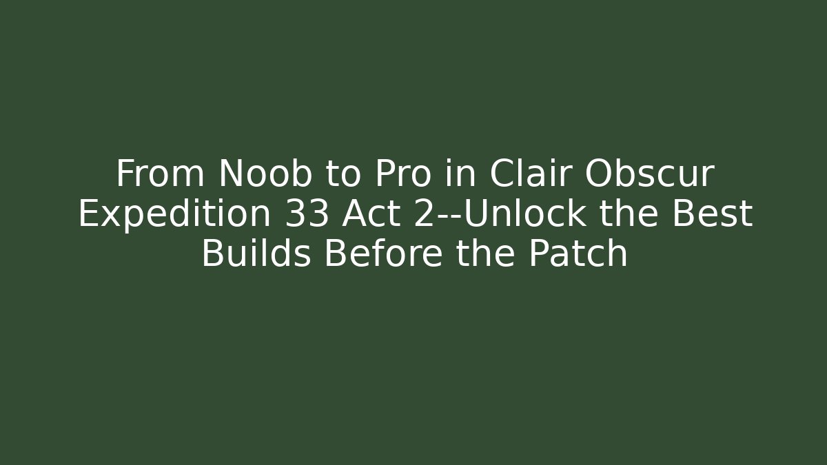 From Noob to Pro in Clair Obscur Expedition 33 Act 2—Unlock the Best Builds Before the Patch