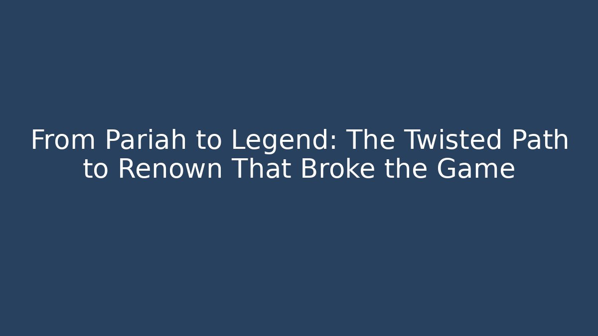From Pariah to Legend: The Twisted Path to Renown That Broke the Game
