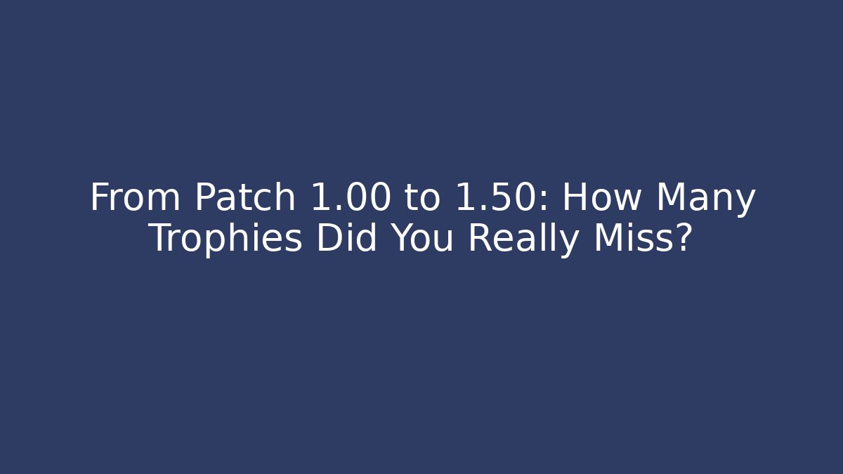 From Patch 1.00 to 1.50: How Many Trophies Did You Really Miss?
