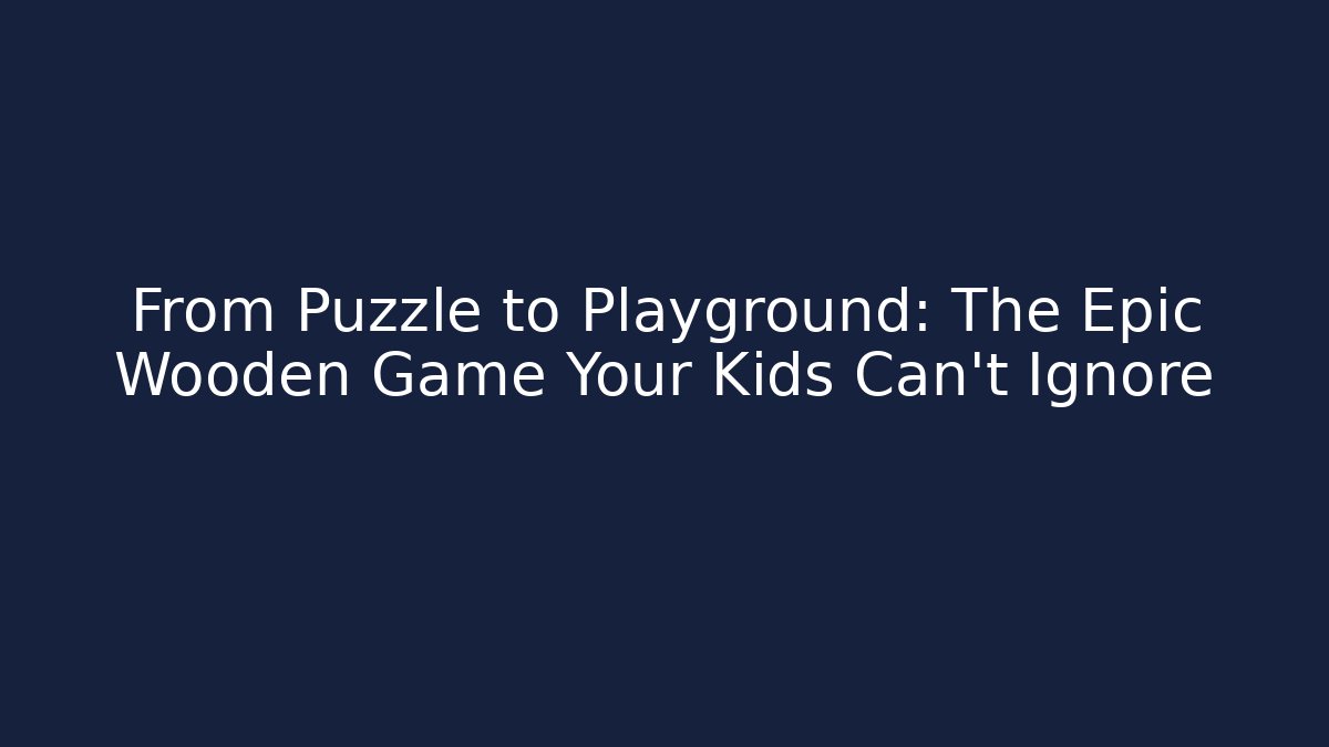 From Puzzle to Playground: The Epic Wooden Game Your Kids Can't Ignore