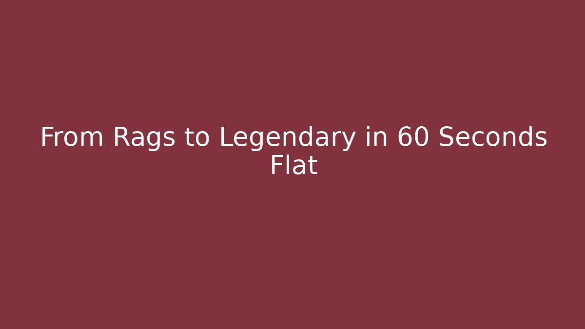 From Rags to Legendary in 60 Seconds Flat
