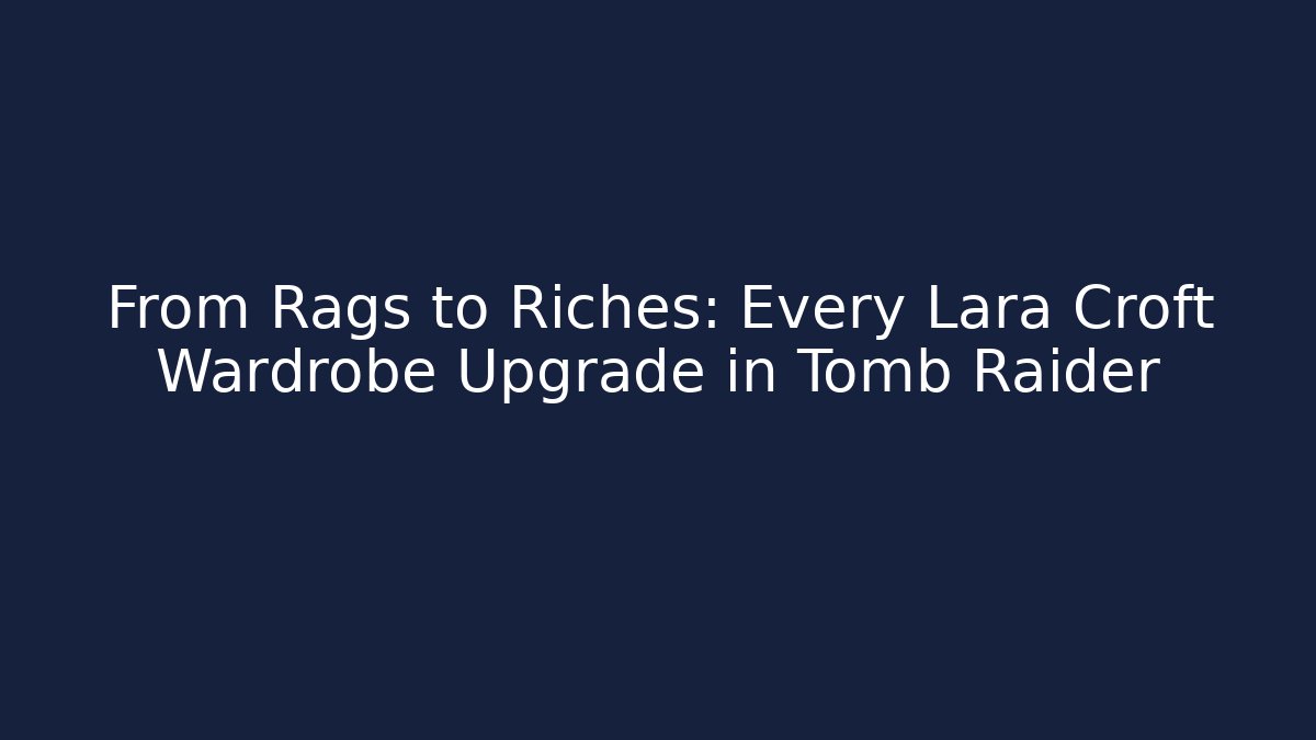 From Rags to Riches: Every Lara Croft Wardrobe Upgrade in Tomb Raider