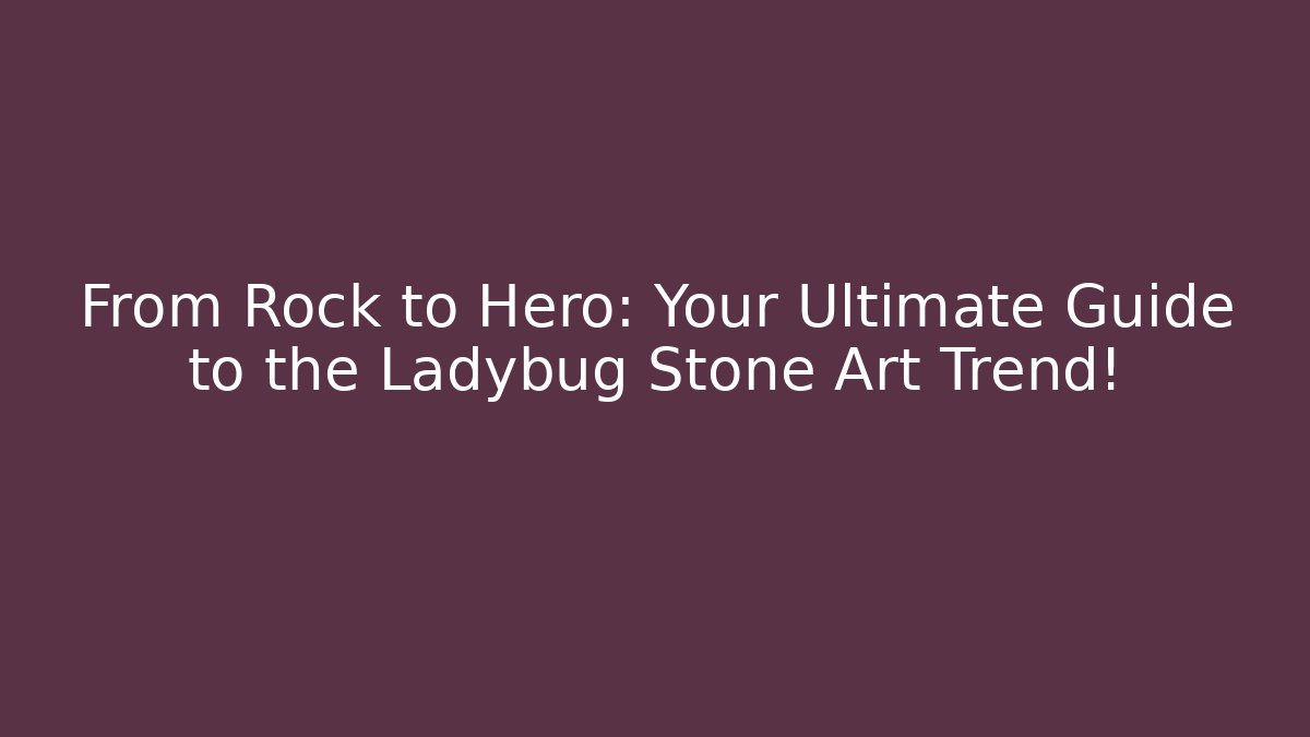 From Rock to Hero: Your Ultimate Guide to the Ladybug Stone Art Trend!