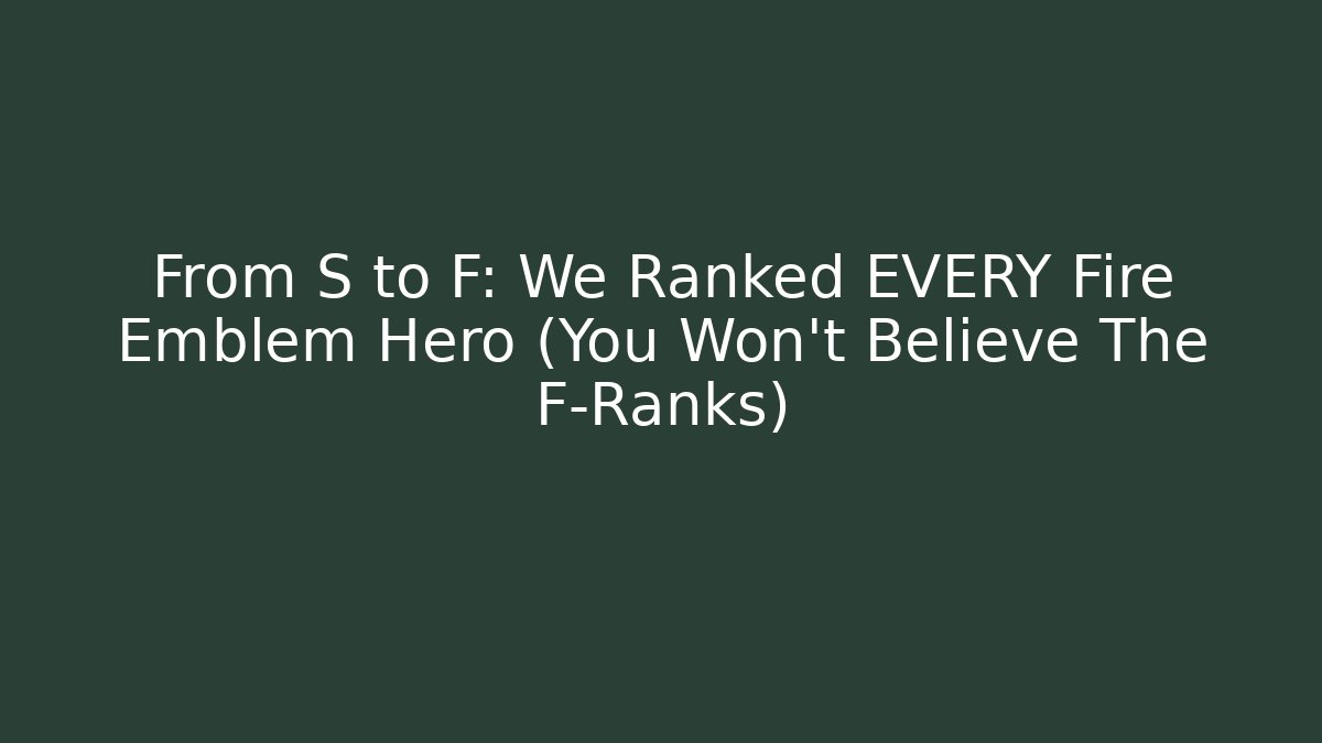 From S to F: We Ranked EVERY Fire Emblem Hero (You Won't Believe The F-Ranks)