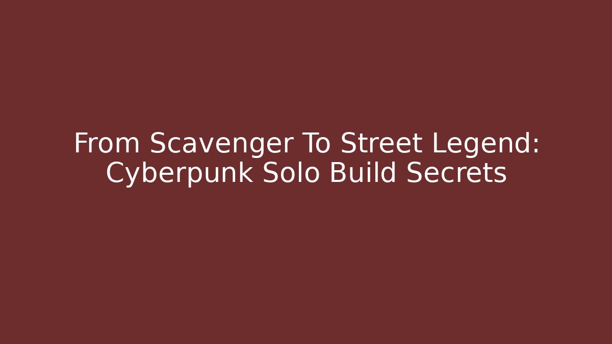 From Scavenger To Street Legend: Cyberpunk Solo Build Secrets