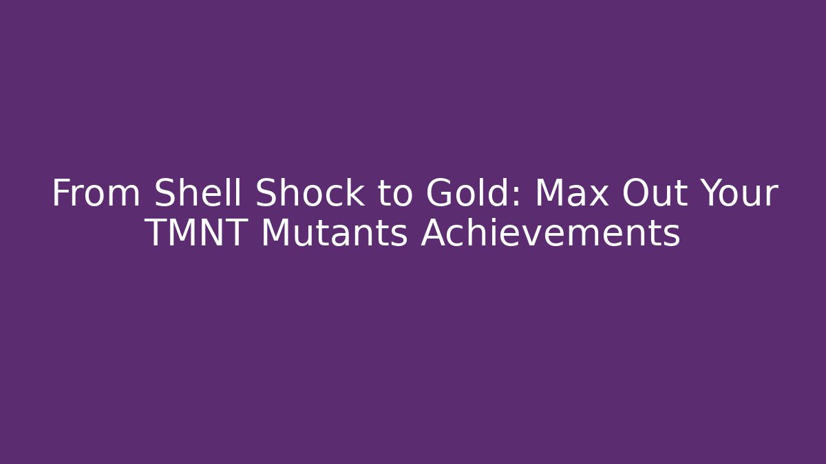 From Shell Shock to Gold: Max Out Your TMNT Mutants Achievements - Andrea Zevedo