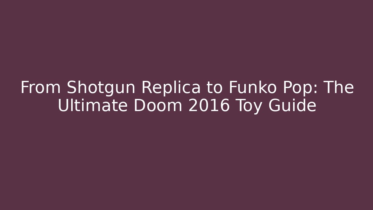 From Shotgun Replica to Funko Pop: The Ultimate Doom 2016 Toy Guide