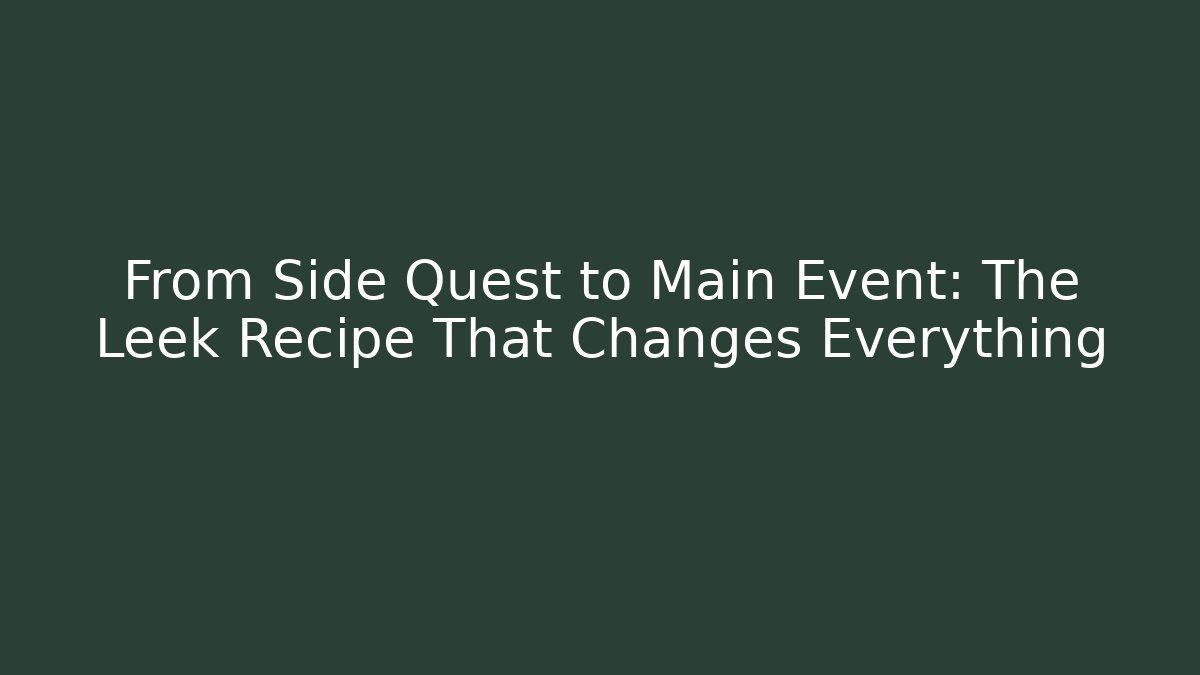 From Side Quest to Main Event: The Leek Recipe That Changes Everything