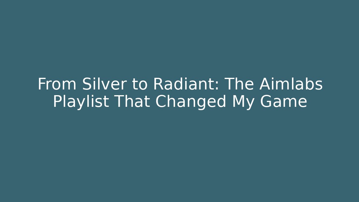 From Silver to Radiant: The Aimlabs Playlist That Changed My Game