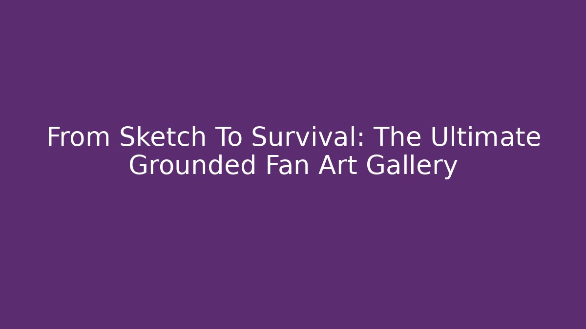 From Sketch To Survival: The Ultimate Grounded Fan Art Gallery