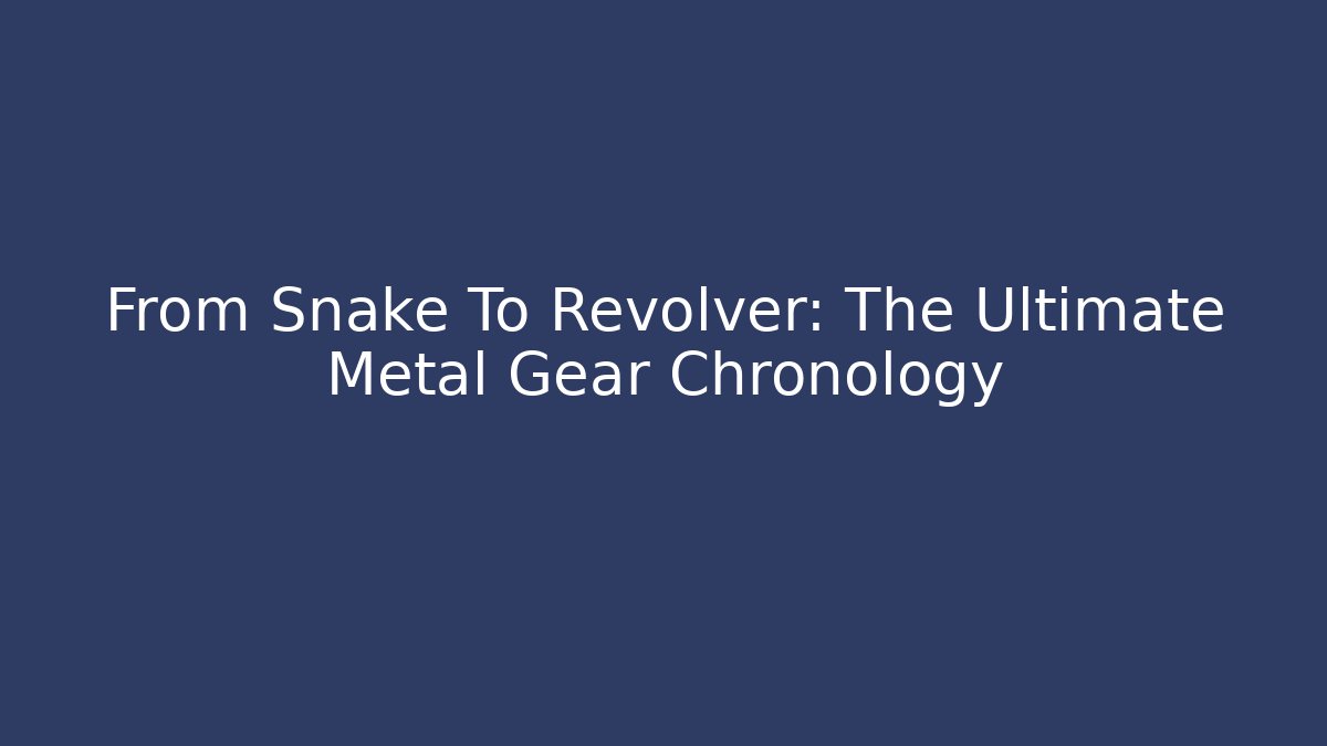 From Snake To Revolver: The Ultimate Metal Gear Chronology - Andrea Zevedo