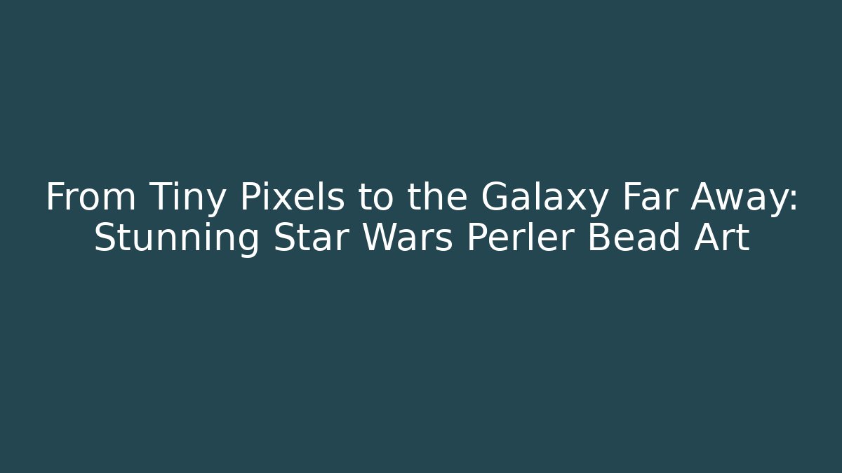 From Tiny Pixels to the Galaxy Far Away: Stunning Star Wars Perler Bead Art