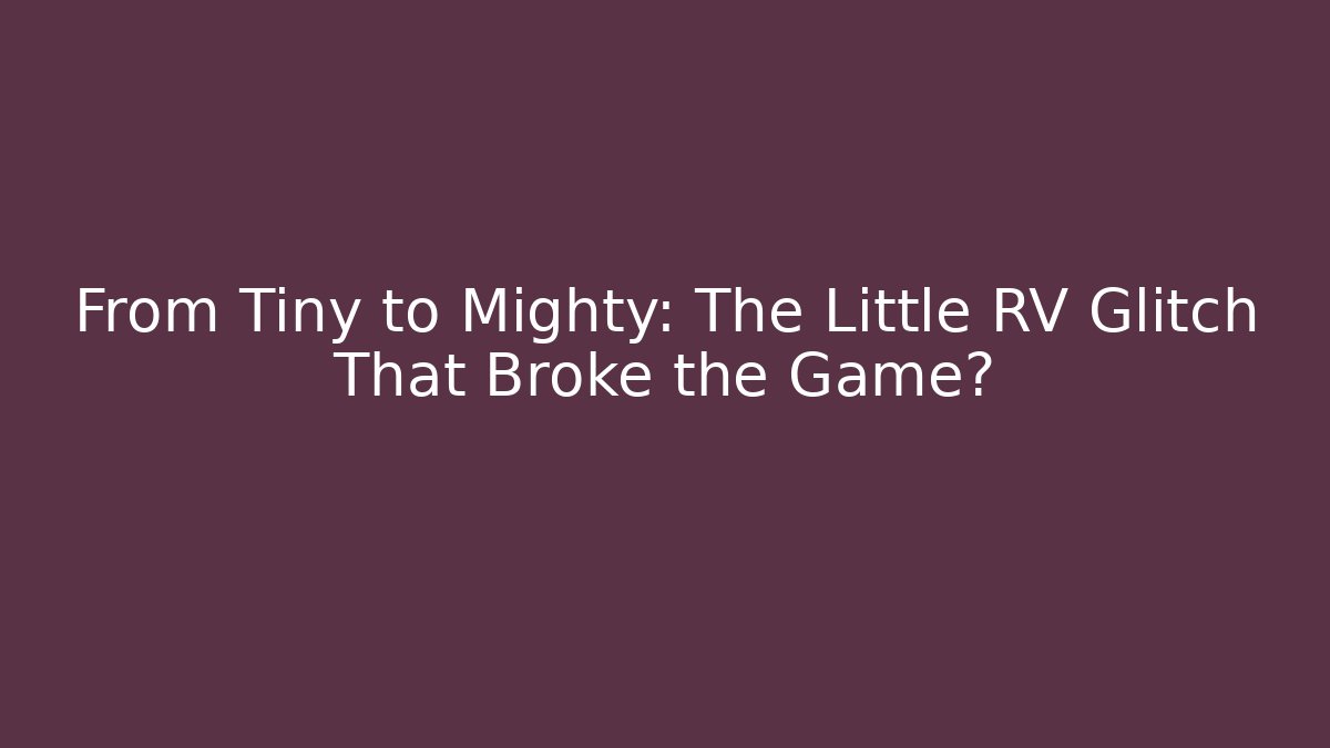 From Tiny to Mighty: The Little RV Glitch That Broke the Game?