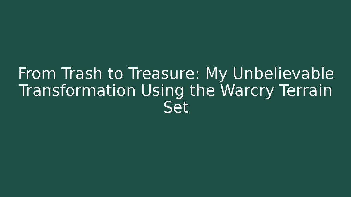From Trash to Treasure: My Unbelievable Transformation Using the Warcry Terrain Set