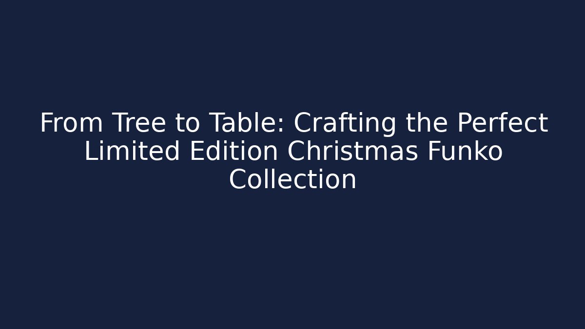 From Tree to Table: Crafting the Perfect Limited Edition Christmas Funko Collection