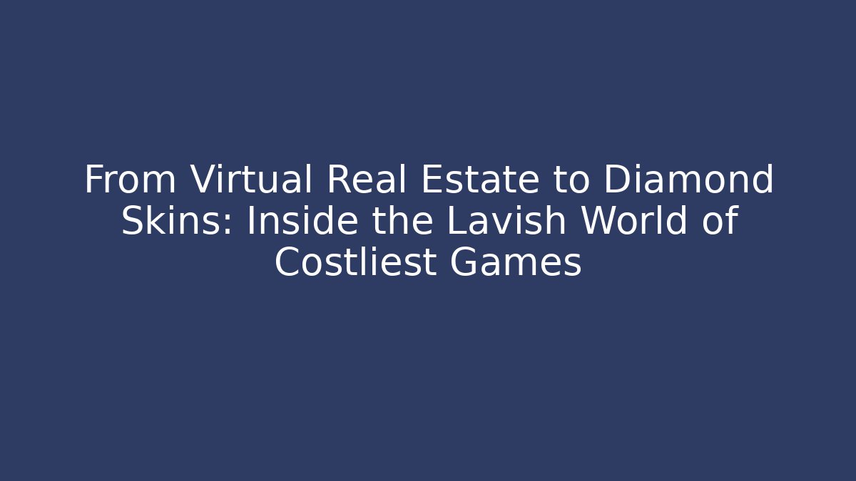 From Virtual Real Estate to Diamond Skins: Inside the Lavish World of Costliest Games