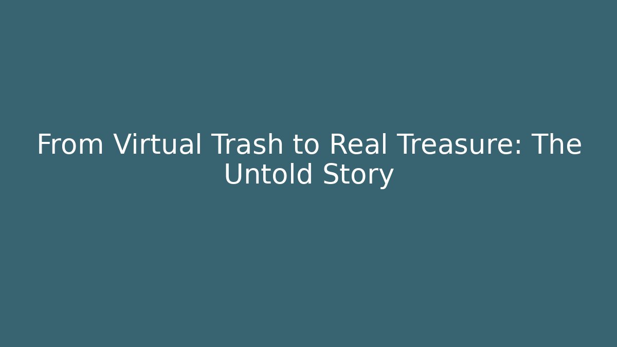 From Virtual Trash to Real Treasure: The Untold Story