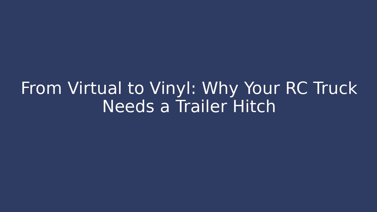 From Virtual to Vinyl: Why Your RC Truck Needs a Trailer Hitch