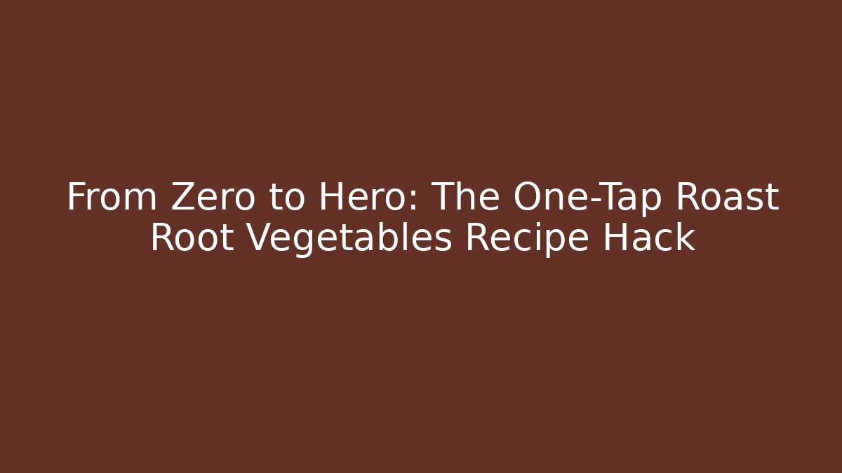 From Zero to Hero: The One-Tap Roast Root Vegetables Recipe Hack