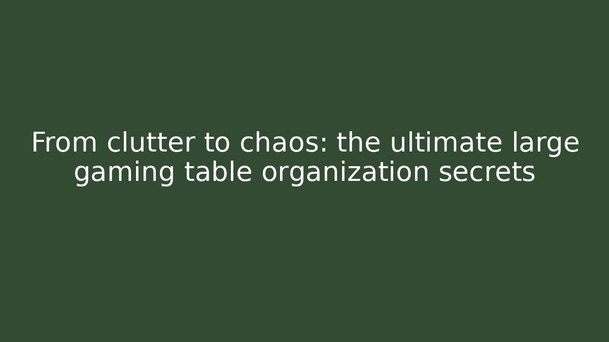 From clutter to chaos: the ultimate large gaming table organization secrets