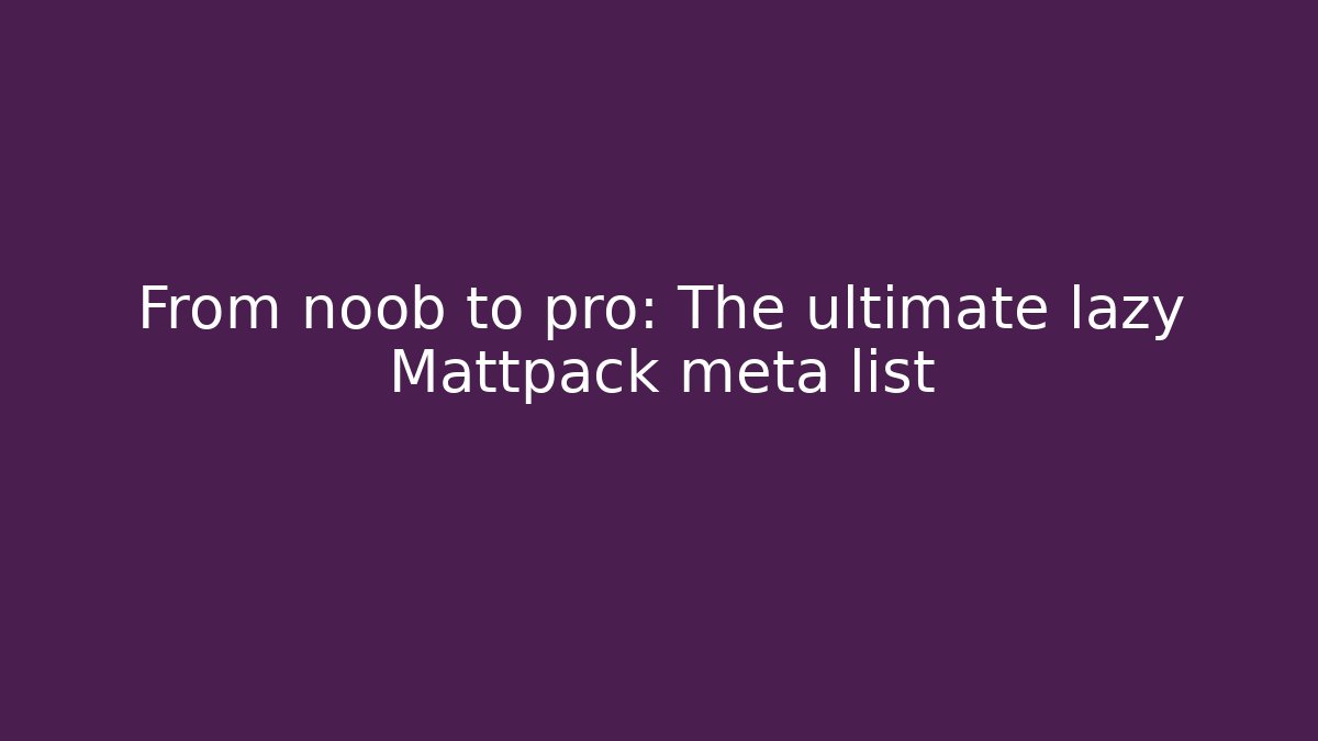 From noob to pro: The ultimate lazy Mattpack meta list