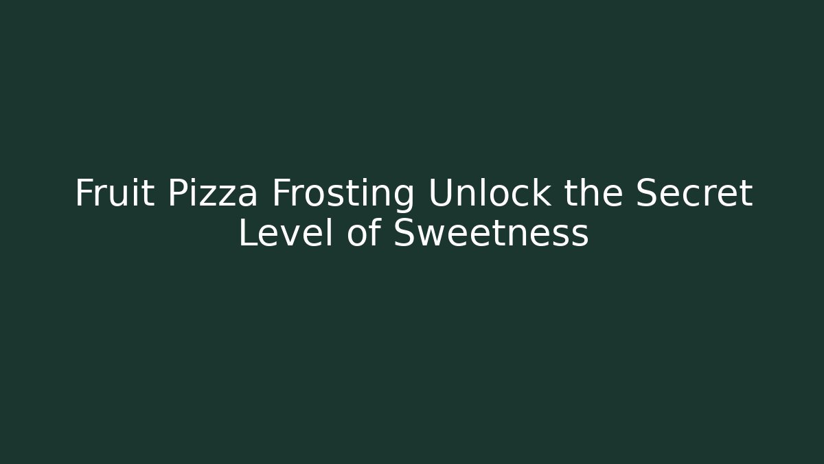 Fruit Pizza Frosting Unlock the Secret Level of Sweetness