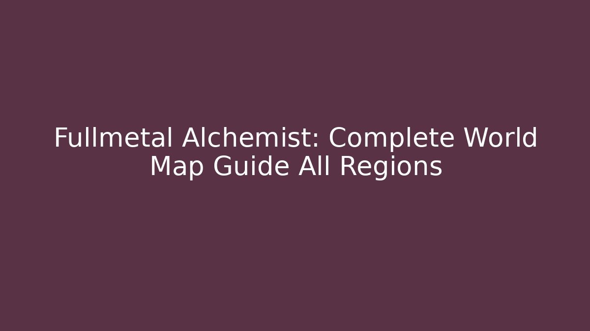 Fullmetal Alchemist: Complete World Map Guide All Regions - Andrea Zevedo