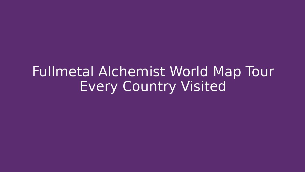 Fullmetal Alchemist World Map Tour Every Country Visited