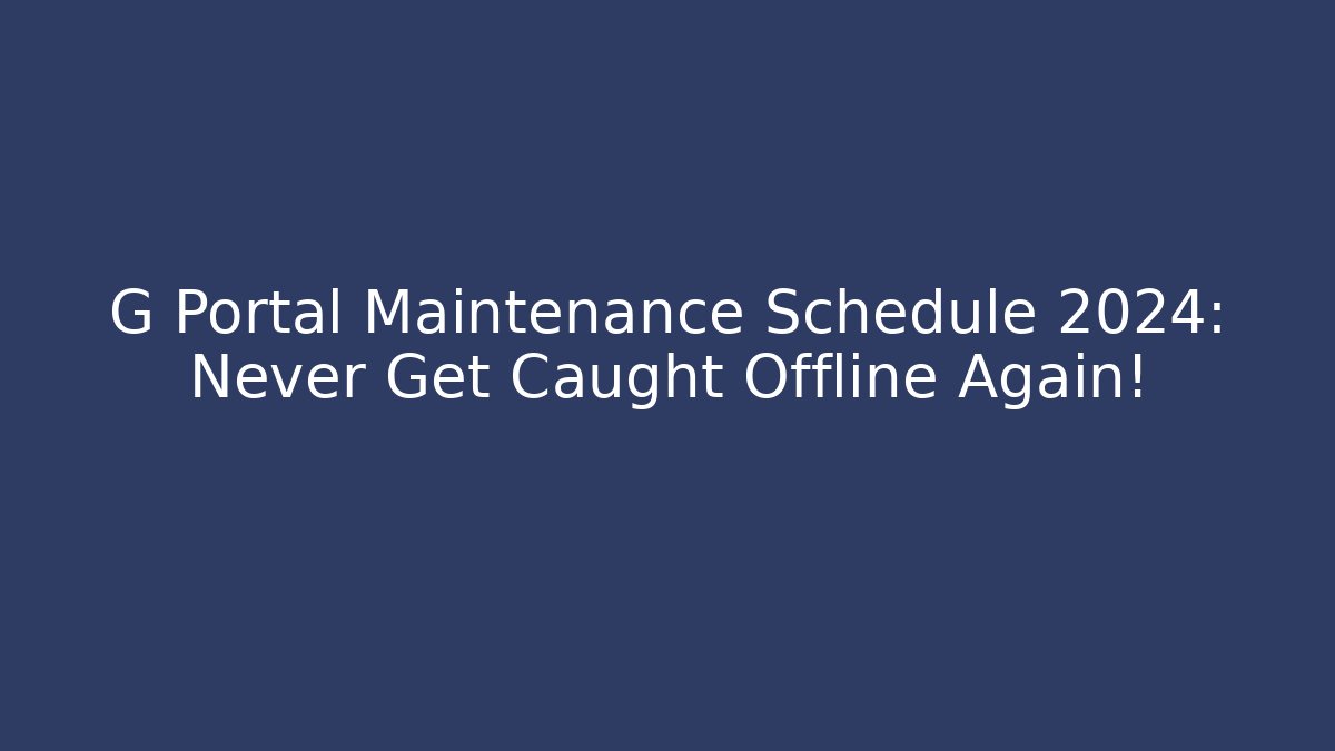 G Portal Maintenance Schedule 2024: Never Get Caught Offline Again!