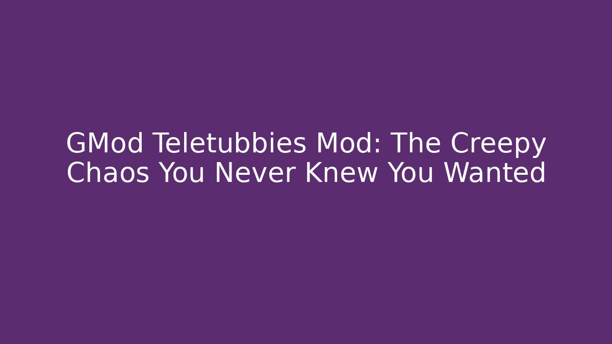 GMod Teletubbies Mod: The Creepy Chaos You Never Knew You Wanted