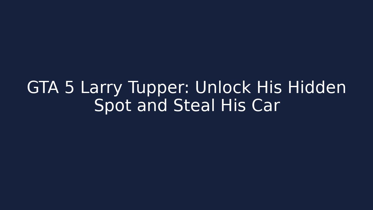 GTA 5 Larry Tupper: Unlock His Hidden Spot and Steal His Car