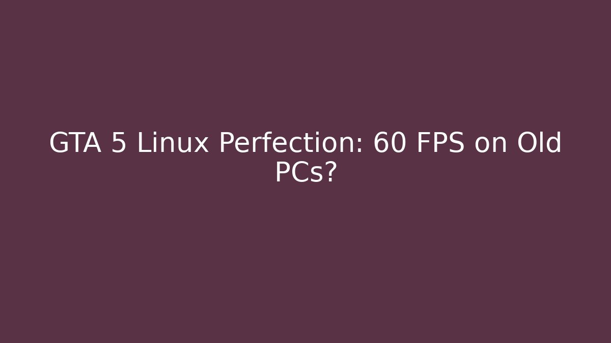 GTA 5 Linux Perfection: 60 FPS on Old PCs?