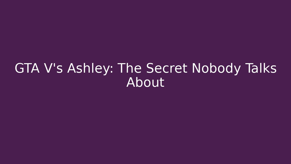GTA V's Ashley: The Secret Nobody Talks About - Andrea Zevedo