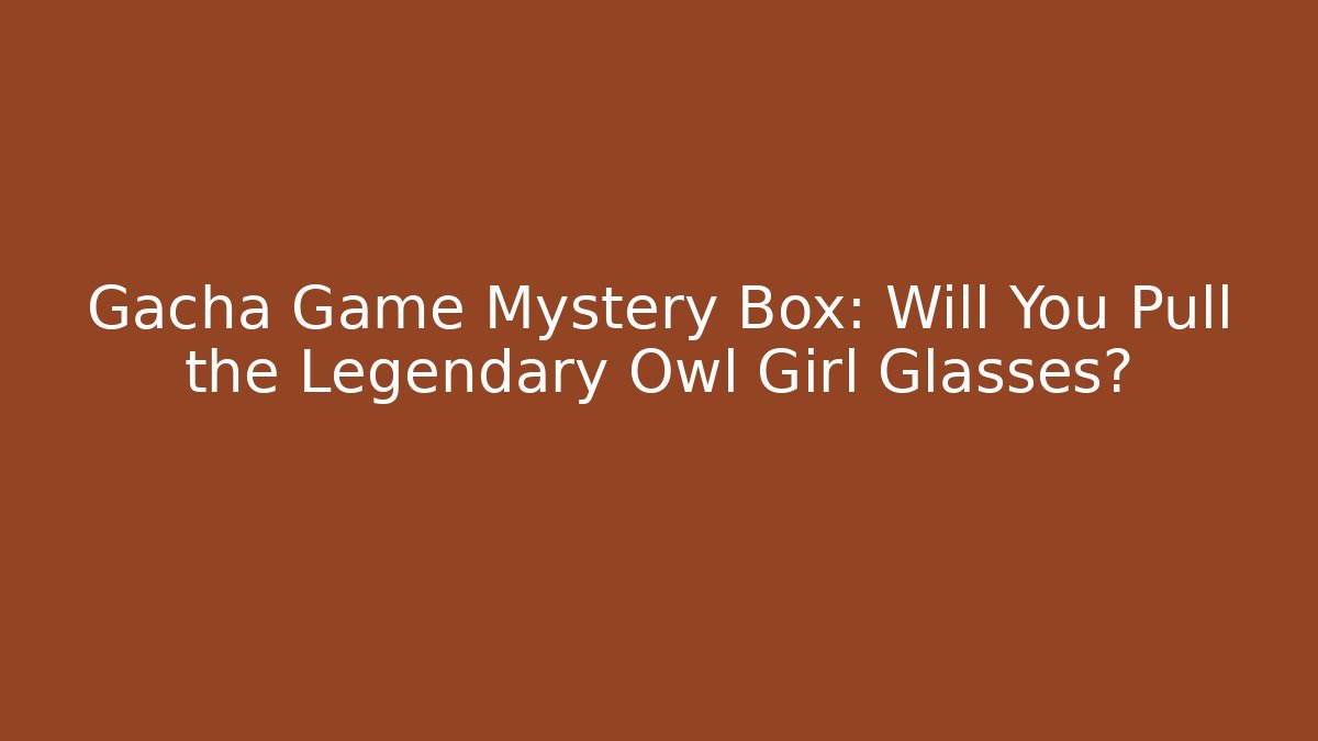 Gacha Game Mystery Box: Will You Pull the Legendary Owl Girl Glasses?