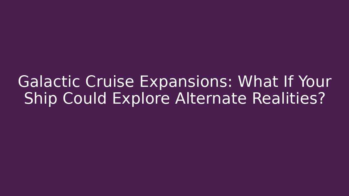 Galactic Cruise Expansions: What If Your Ship Could Explore Alternate Realities?
