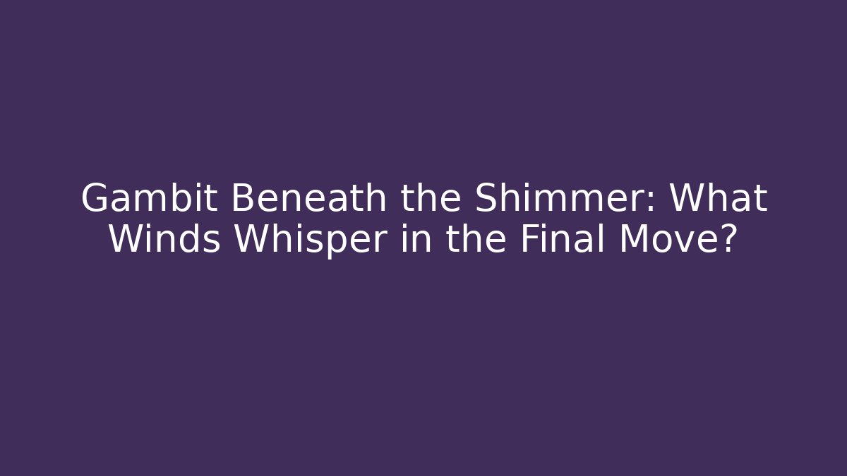 Gambit Beneath the Shimmer: What Winds Whisper in the Final Move?