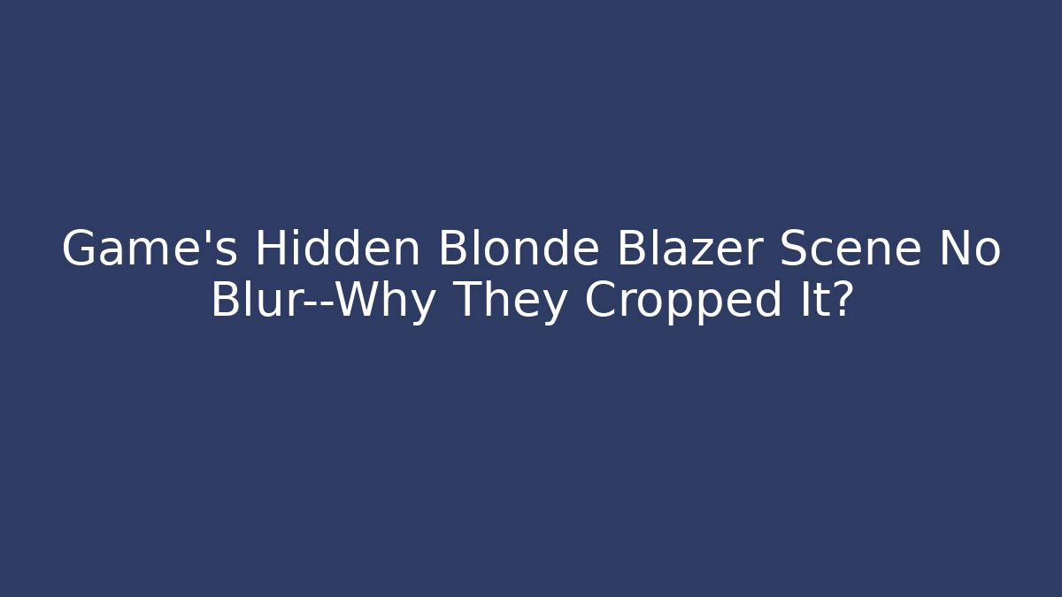 Game's Hidden Blonde Blazer Scene No Blur—Why They Cropped It?