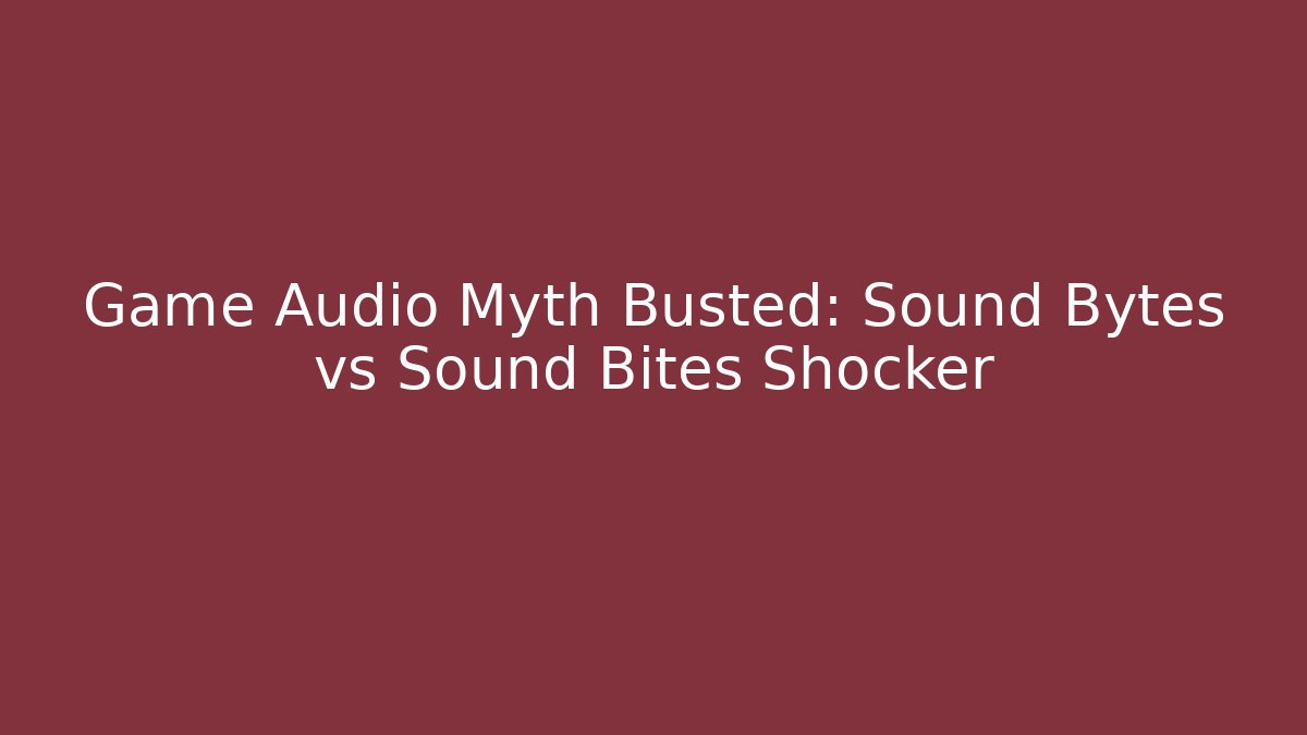 Game Audio Myth Busted: Sound Bytes vs Sound Bites Shocker