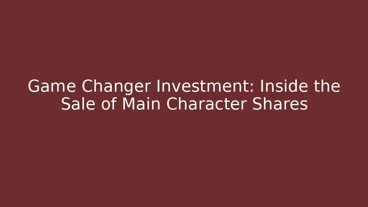 Game Changer Investment: Inside the Sale of Main Character Shares