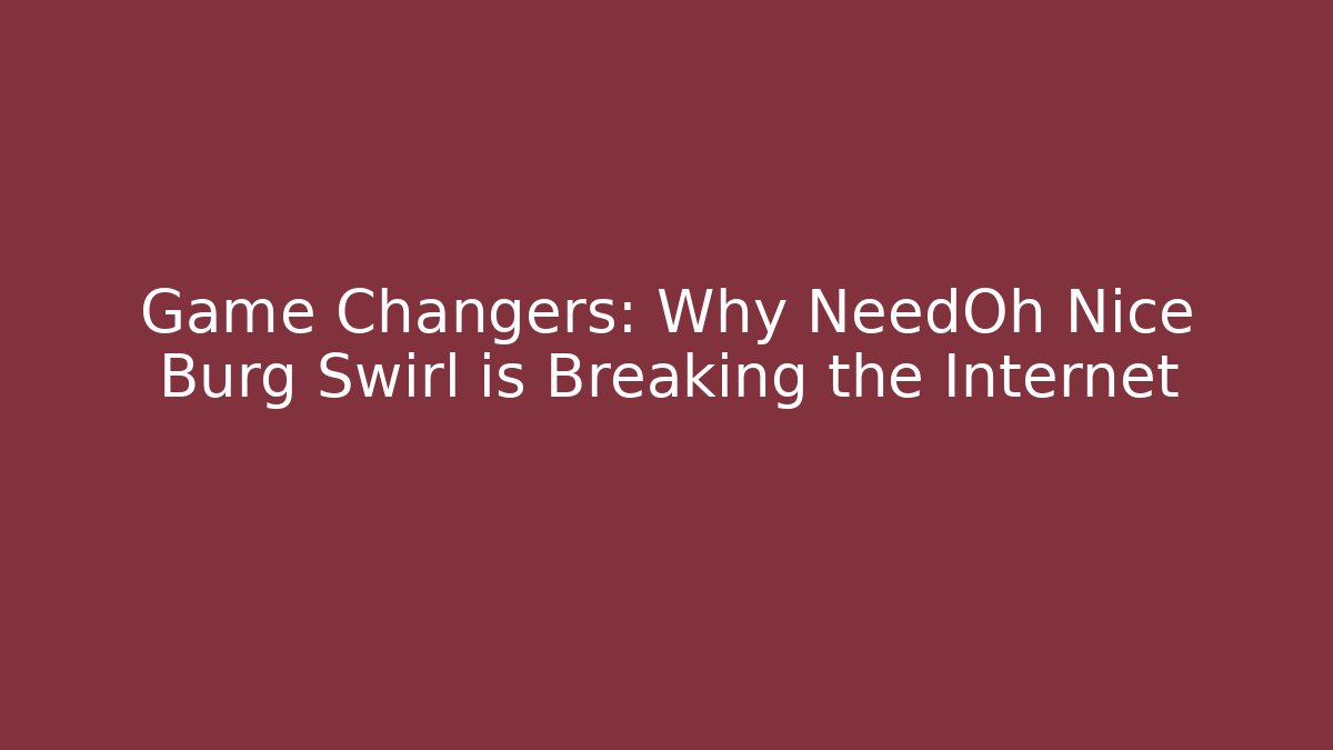 Game Changers: Why NeedOh Nice Burg Swirl is Breaking the Internet
