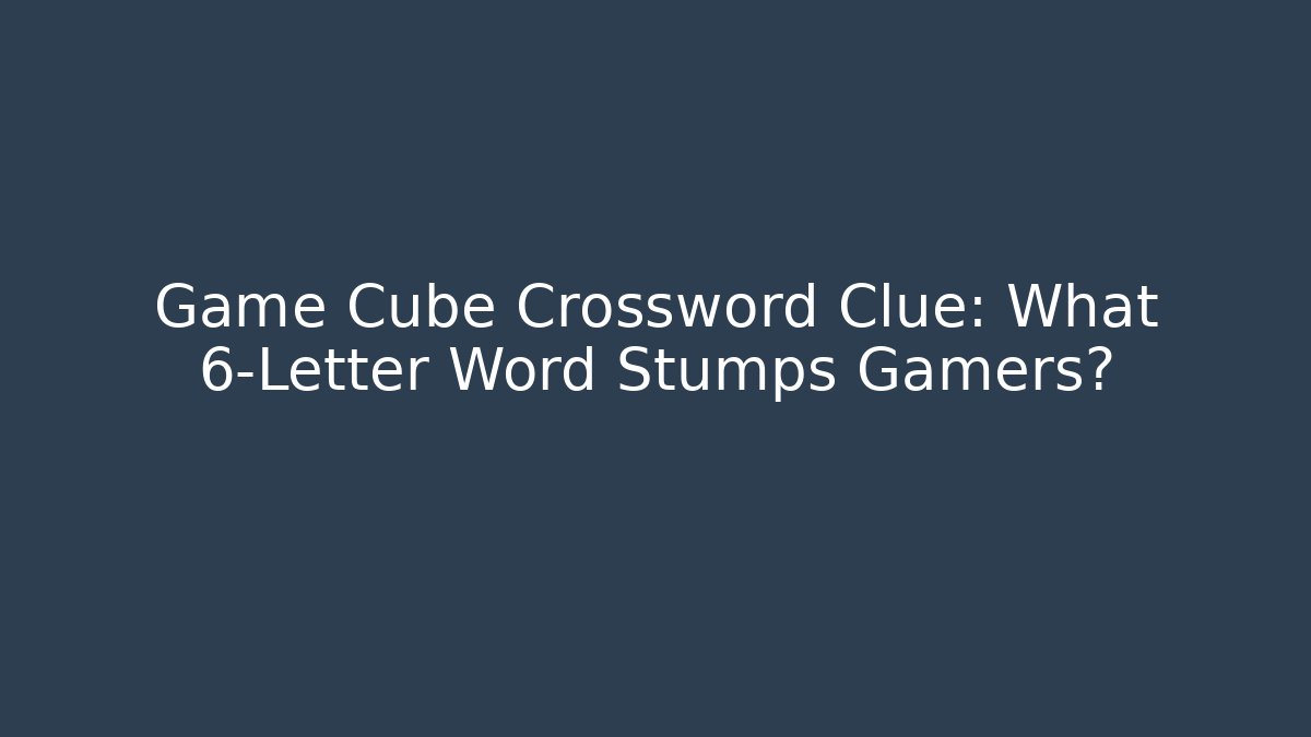 Game Cube Crossword Clue: What 6-Letter Word Stumps Gamers?