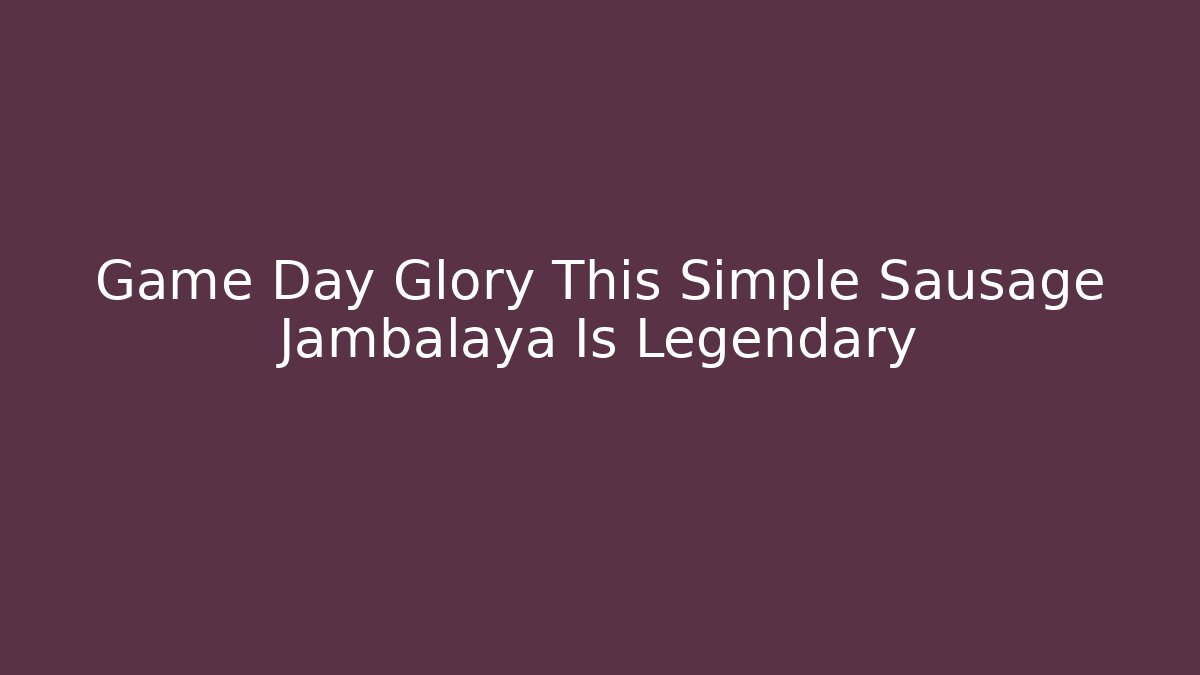Game Day Glory This Simple Sausage Jambalaya Is Legendary