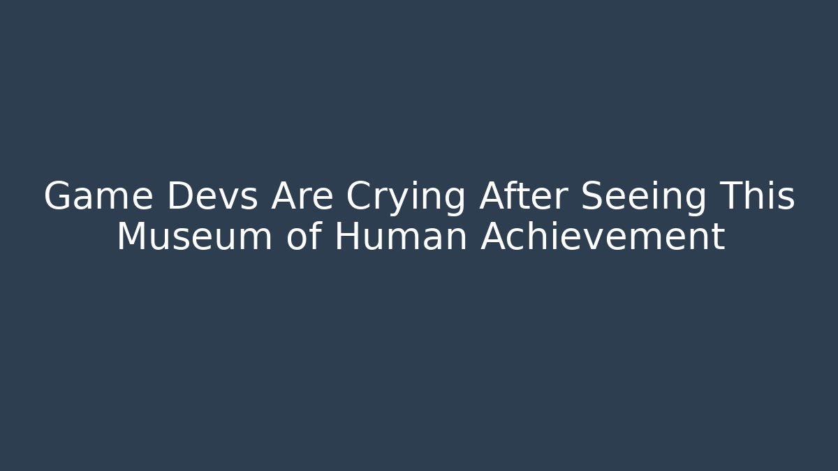 Game Devs Are Crying After Seeing This Museum of Human Achievement