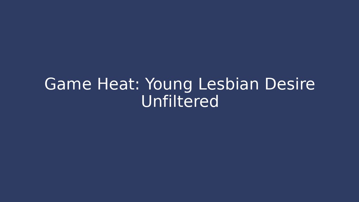 Game Heat: Young Lesbian Desire Unfiltered