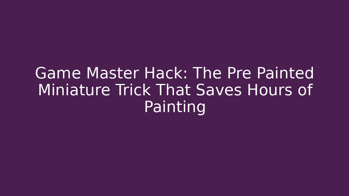 Game Master Hack: The Pre Painted Miniature Trick That Saves Hours of Painting