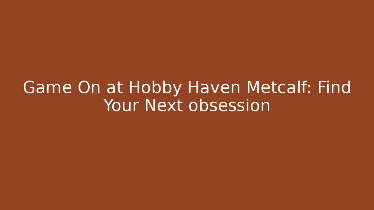 Game On at Hobby Haven Metcalf: Find Your Next obsession